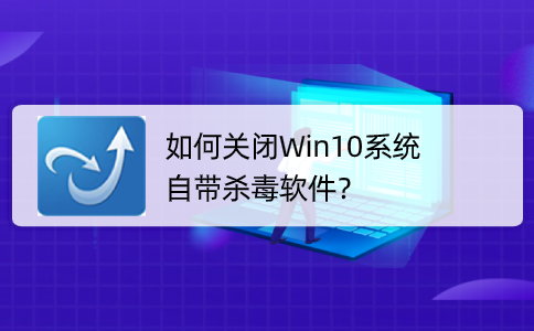 Win10系统自带的杀毒软件如何关闭？这个方法秒关闭